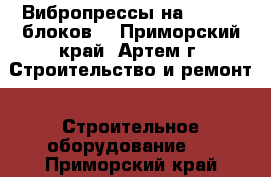 Вибропрессы на 2, 4, 6 блоков  - Приморский край, Артем г. Строительство и ремонт » Строительное оборудование   . Приморский край